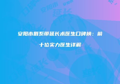 安阳市唇系带延长术医生口碑榜：前十位实力医生详解