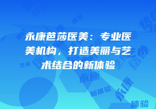 永康芭莎医美：专业医美机构，打造美丽与艺术结合的新体验