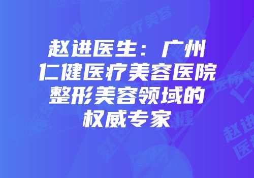 赵进医生：广州仁健医疗美容医院整形美容领域的权威专家