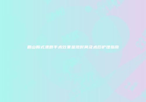 眉山韩式漂唇手术效果显现时间及术后护理指南