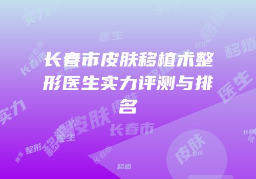 长春市皮肤移植术整形医生实力评测与排名