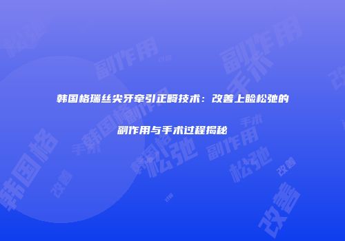 韩国格瑞丝尖牙牵引正畸技术：改善上睑松弛的副作用与手术过程揭秘