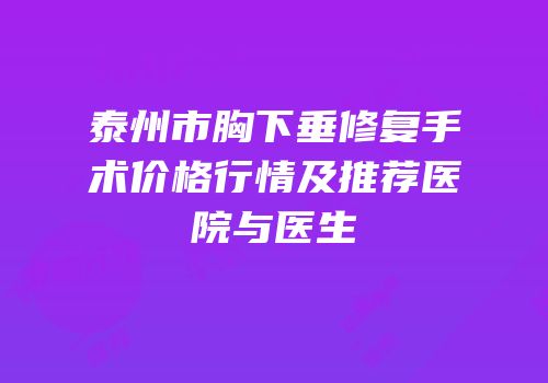 泰州市胸下垂修复手术价格行情及推荐医院与医生