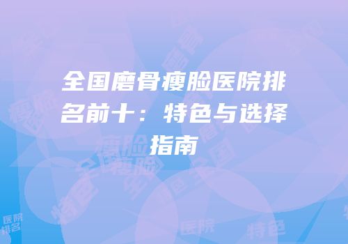 全国磨骨瘦脸医院排名前十：特色与选择指南