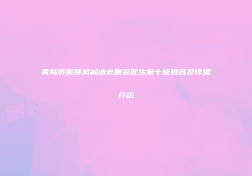 青岛市射频消融法去眼袋医生前十佳排名及详细介绍