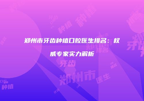 郑州市牙齿种植口腔医生排名：权威专家实力解析
