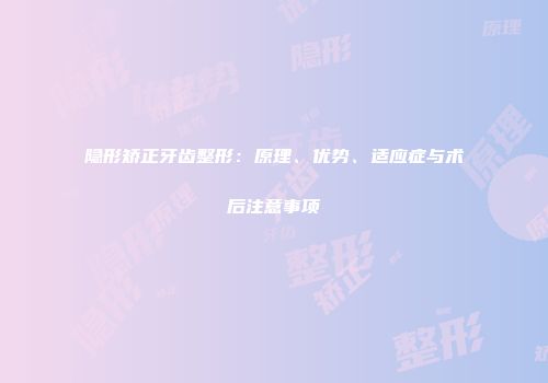 隐形矫正牙齿整形：原理、优势、适应症与术后注意事项