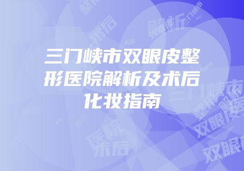 三门峡市双眼皮整形医院解析及术后化妆指南