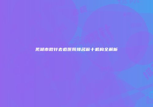 芜湖市微针去痘医院排名前十机构全解析