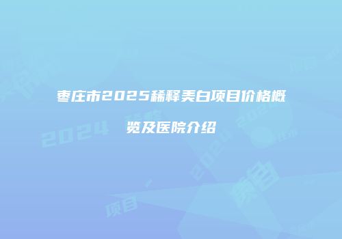 枣庄市2025稀释美白项目价格概览及医院介绍