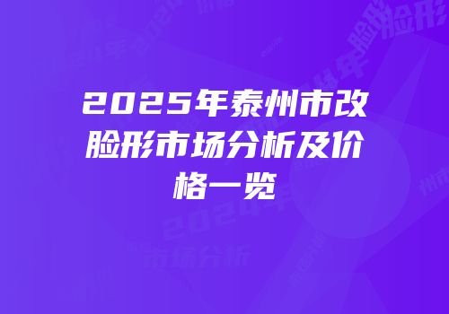 2025年泰州市改脸形市场分析及价格一览