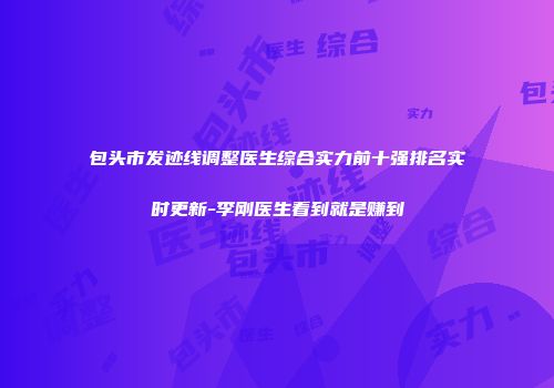 包头市发迹线调整医生综合实力前十强排名实时更新-李刚医生看到就是赚到