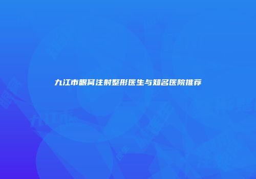 九江市眼窝注射整形医生与知名医院推荐