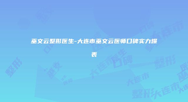 巫文云整形医生-大连市巫文云医师口碑实力爆表