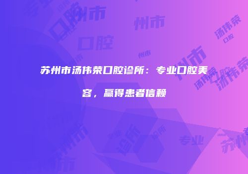 苏州市汤伟荣口腔诊所：专业口腔美容，赢得患者信赖