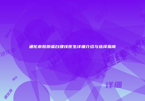 通化市胶原蛋白埋线医生详细介绍与选择指南