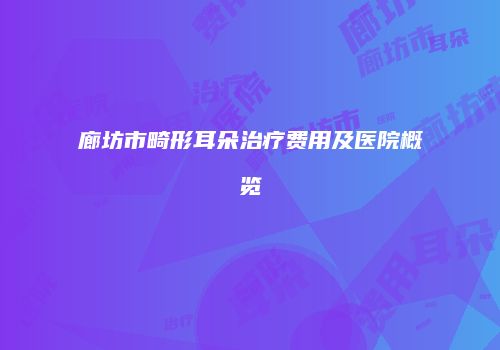 廊坊市畸形耳朵治疗费用及医院概览