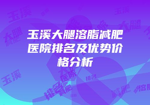 玉溪大腿溶脂减肥医院排名及优势价格分析