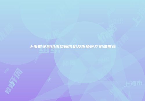 上海市牙周组织修复价格及优质医疗机构推荐