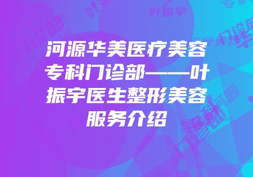 河源华美医疗美容专科门诊部——叶振宇医生整形美容服务介绍