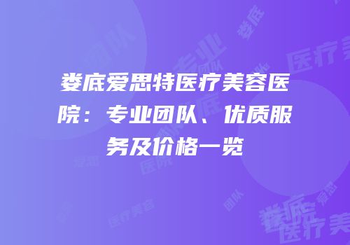 娄底爱思特医疗美容医院：专业团队、优质服务及价格一览