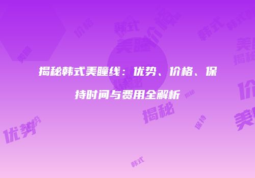 揭秘韩式美瞳线：优势、价格、保持时间与费用全解析
