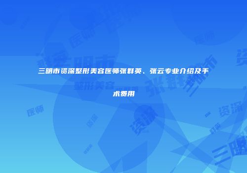 三明市资深整形美容医师张群英、张云专业介绍及手术费用