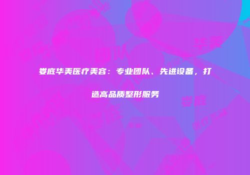 娄底华美医疗美容：专业团队、先进设备，打造高品质整形服务