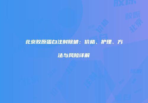 北京胶原蛋白注射除皱：价格、护理、方法与风险详解