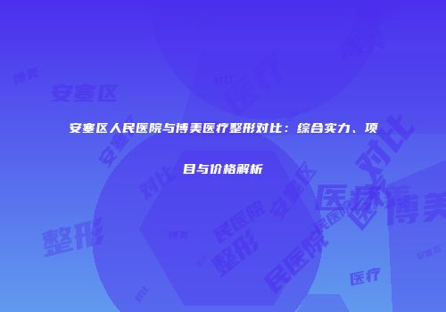 安塞区人民医院与博美医疗整形对比：综合实力、项目与价格解析