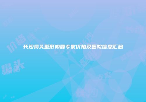 长沙鼻头整形修复专家价格及医院信息汇总