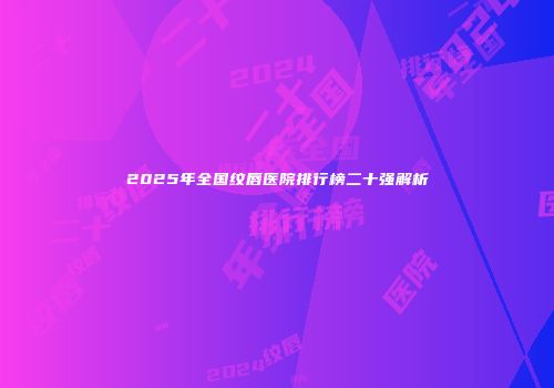 2025年全国纹唇医院排行榜二十强解析