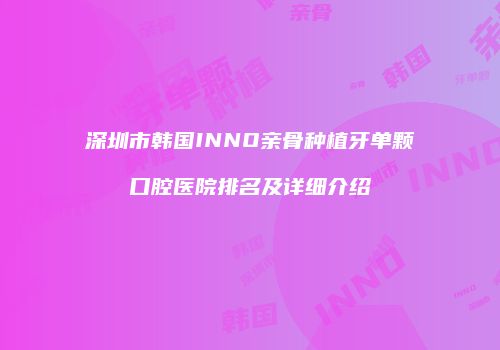 深圳市韩国INNO亲骨种植牙单颗口腔医院排名及详细介绍