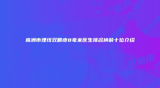 株洲市埋线双眼皮8毫米医生排名榜前十位介绍