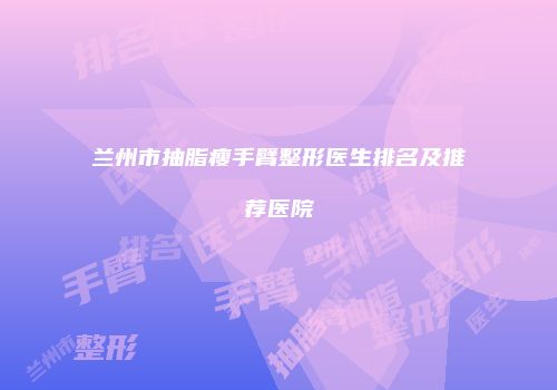 兰州市抽脂瘦手臂整形医生排名及推荐医院