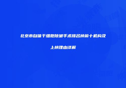 北京市自体干细胞除皱手术排名榜前十机构及上榜理由详解