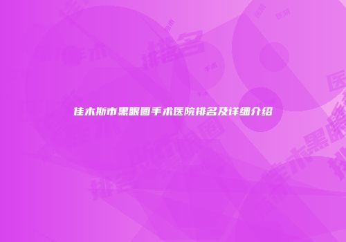 佳木斯市黑眼圈手术医院排名及详细介绍