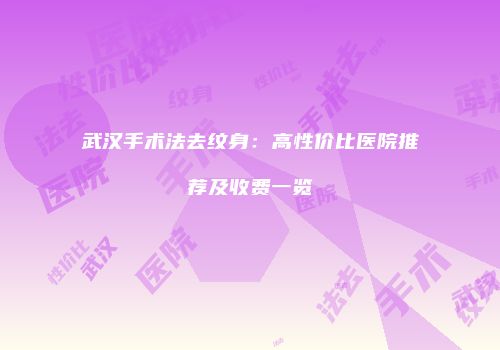 武汉手术法去纹身：高性价比医院推荐及收费一览