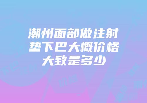 潮州面部做注射垫下巴大概价格大致是多少