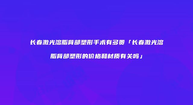 长春激光溶脂背部塑形手术有多贵「长春激光溶脂背部塑形的价格和材质有关吗」