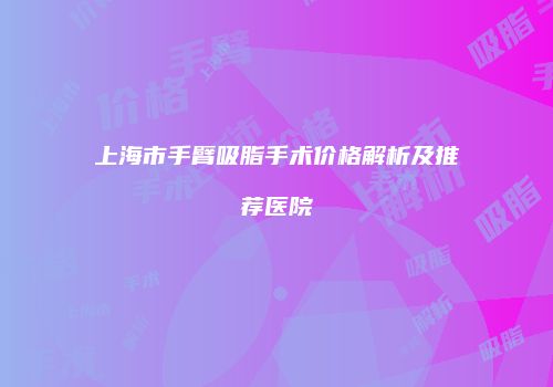 上海市手臂吸脂手术价格解析及推荐医院