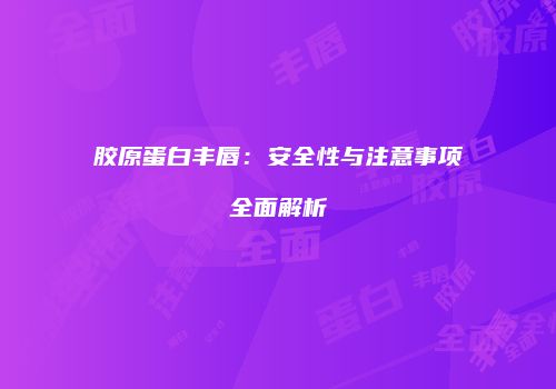 胶原蛋白丰唇：安全性与注意事项全面解析