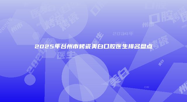 2025年台州市烤瓷美白口腔医生排名盘点