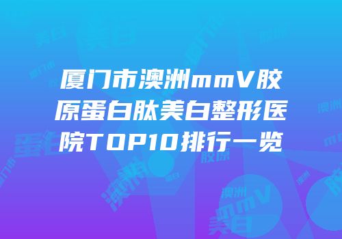 厦门市澳洲mmV胶原蛋白肽美白整形医院TOP10排行一览