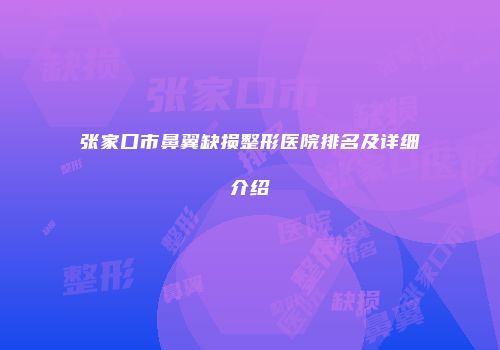 张家口市鼻翼缺损整形医院排名及详细介绍