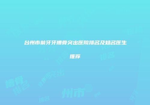 台州市前牙牙槽骨突出医院排名及知名医生推荐