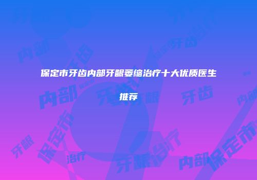保定市牙齿内部牙龈萎缩治疗十大优质医生推荐