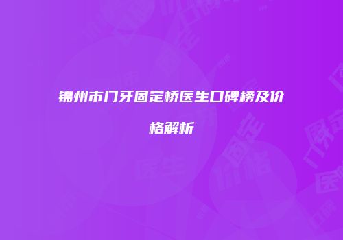锦州市门牙固定桥医生口碑榜及价格解析