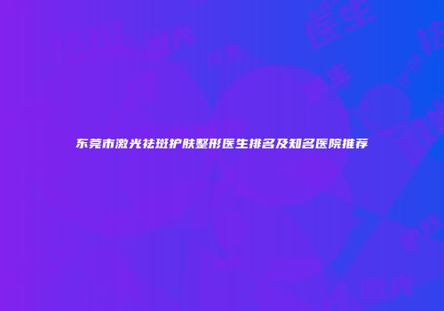 东莞市激光祛斑护肤整形医生排名及知名医院推荐