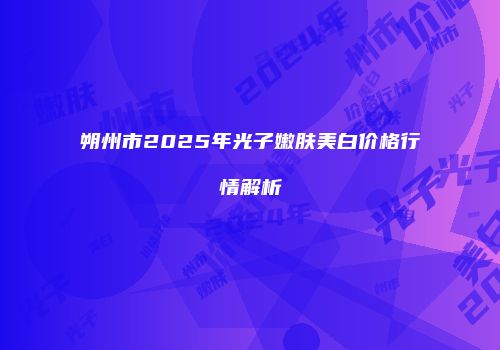 朔州市2025年光子嫩肤美白价格行情解析
